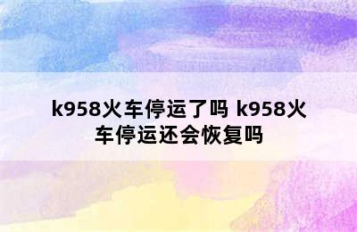 k958火车停运了吗 k958火车停运还会恢复吗